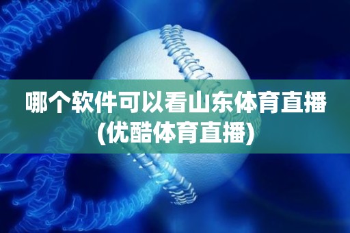 哪个软件可以看山东体育直播(优酷体育直播) 哪个软件可以看山东体育直播(优酷体育直播)