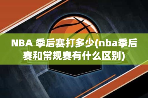 NBA 季后赛打多少(nba季后赛和常规赛有什么区别) NBA 季后赛打多少(nba季后赛和常规赛有什么区别)