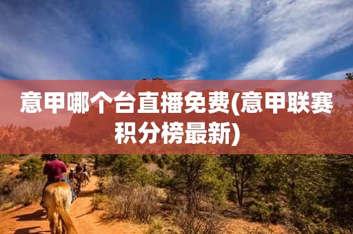 意甲哪个台直播免费(意甲联赛积分榜最新) 意甲哪个台直播免费(意甲联赛积分榜最新)