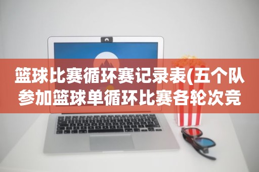 篮球比赛循环赛记录表(五个队参加篮球单循环比赛各轮次竞赛程序表) 篮球比赛循环赛记录表(五个队参加篮球单循环比赛各轮次竞赛程序表)