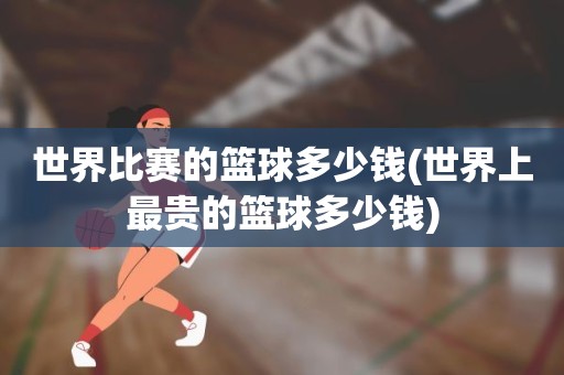 世界比赛的篮球多少钱(世界上最贵的篮球多少钱) 世界比赛的篮球多少钱(世界上最贵的篮球多少钱)