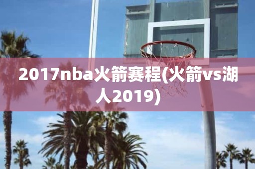 2017nba火箭赛程(火箭vs湖人2019) 2017nba火箭赛程(火箭vs湖人2019)
