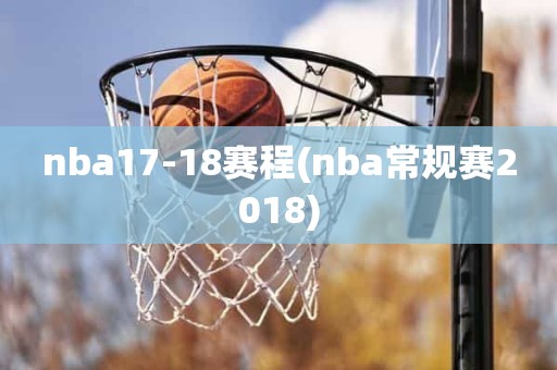 nba17-18赛程(nba常规赛2018) nba17-18赛程(nba常规赛2018)