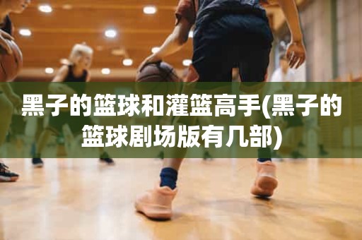 黑子的篮球和灌篮高手(黑子的篮球剧场版有几部) 黑子的篮球和灌篮高手(黑子的篮球剧场版有几部)