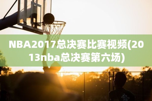 NBA2017总决赛比赛视频(2013nba总决赛第六场) NBA2017总决赛比赛视频(2013nba总决赛第六场)