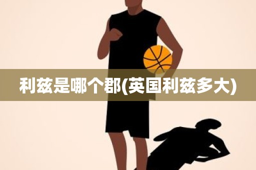 利兹是哪个郡(英国利兹多大) 利兹是哪个郡(英国利兹多大)