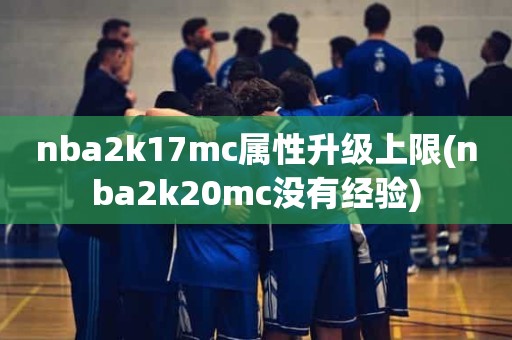 nba2k17mc属性升级上限(nba2k20mc没有经验) nba2k17mc属性升级上限(nba2k20mc没有经验)