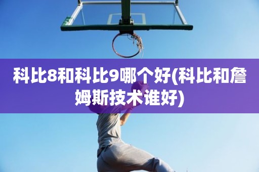 科比8和科比9哪个好(科比和詹姆斯技术谁好) 科比8和科比9哪个好(科比和詹姆斯技术谁好)