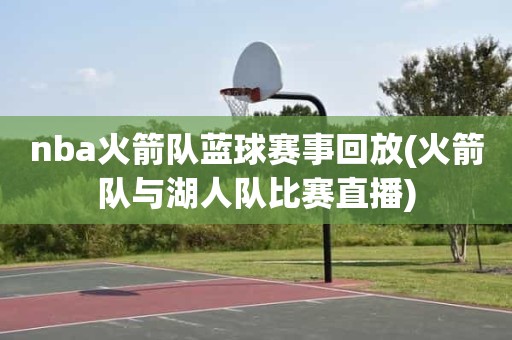 nba火箭队蓝球赛事回放(火箭队与湖人队比赛直播) nba火箭队蓝球赛事回放(火箭队与湖人队比赛直播)