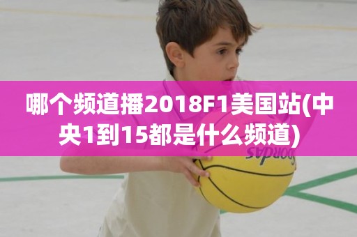哪个频道播2018F1美国站(中央1到15都是什么频道) 哪个频道播2018F1美国站(中央1到15都是什么频道)