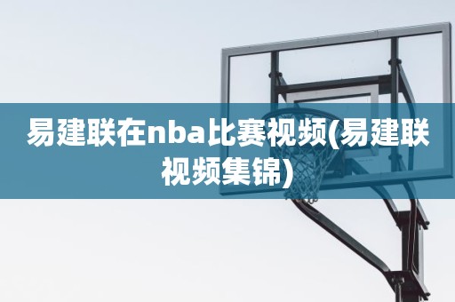 易建联在nba比赛视频(易建联视频集锦) 易建联在nba比赛视频(易建联视频集锦)