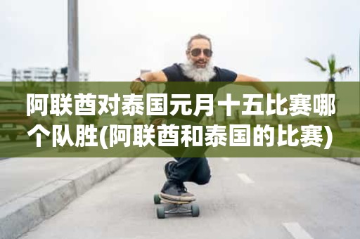 阿联酋对泰国元月十五比赛哪个队胜(阿联酋和泰国的比赛) 阿联酋对泰国元月十五比赛哪个队胜(阿联酋和泰国的比赛)