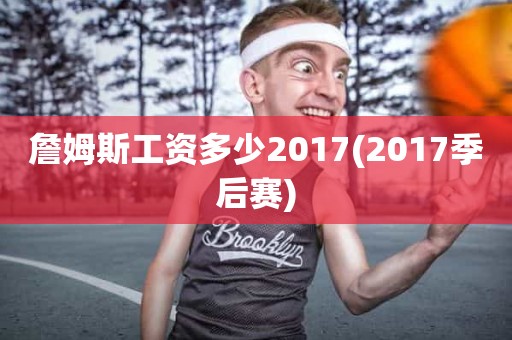 詹姆斯工资多少2017(2017季后赛) 詹姆斯工资多少2017(2017季后赛)