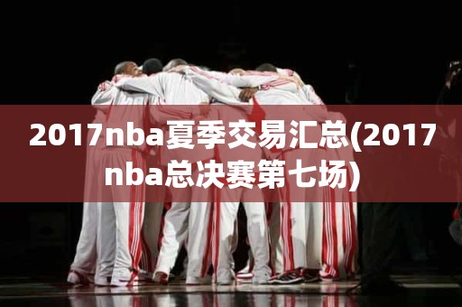 2017nba夏季交易汇总(2017nba总决赛第七场) 2017nba夏季交易汇总(2017nba总决赛第七场)