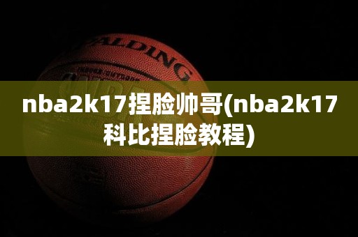 nba2k17捏脸帅哥(nba2k17科比捏脸教程) nba2k17捏脸帅哥(nba2k17科比捏脸教程)