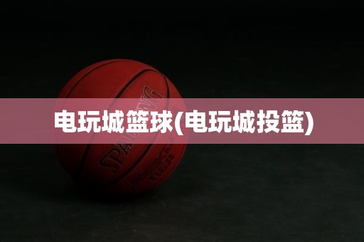 电玩城篮球(电玩城投篮) 电玩城篮球(电玩城投篮)