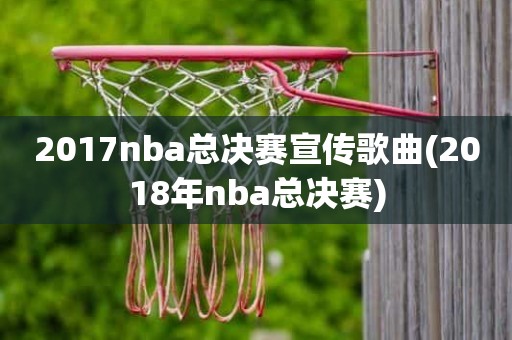 2017nba总决赛宣传歌曲(2018年nba总决赛) 2017nba总决赛宣传歌曲(2018年nba总决赛)