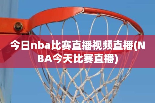 今日nba比赛直播视频直播(NBA今天比赛直播) 今日nba比赛直播视频直播(NBA今天比赛直播)