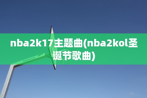 nba2k17主题曲(nba2kol圣诞节歌曲) nba2k17主题曲(nba2kol圣诞节歌曲)