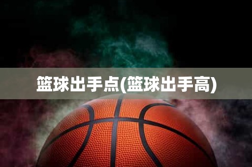 篮球出手点(篮球出手高) 篮球出手点(篮球出手高)