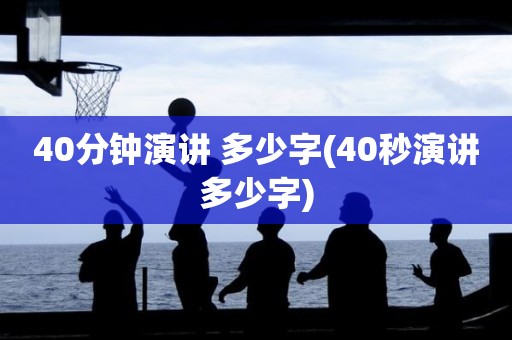 40分钟演讲 多少字(40秒演讲多少字) 40分钟演讲 多少字(40秒演讲多少字)