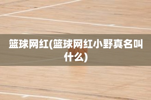 篮球网红(篮球网红小野真名叫什么) 篮球网红(篮球网红小野真名叫什么)