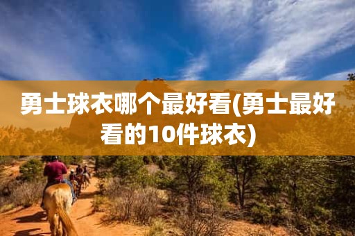 勇士球衣哪个最好看(勇士最好看的10件球衣) 勇士球衣哪个最好看(勇士最好看的10件球衣)