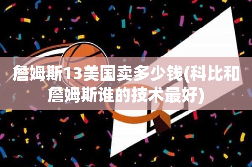 詹姆斯13美国卖多少钱(科比和詹姆斯谁的技术最好) 詹姆斯13美国卖多少钱(科比和詹姆斯谁的技术最好)