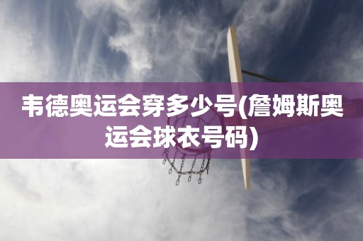 韦德奥运会穿多少号(詹姆斯奥运会球衣号码) 韦德奥运会穿多少号(詹姆斯奥运会球衣号码)