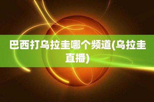 巴西打乌拉圭哪个频道(乌拉圭直播) 巴西打乌拉圭哪个频道(乌拉圭直播)