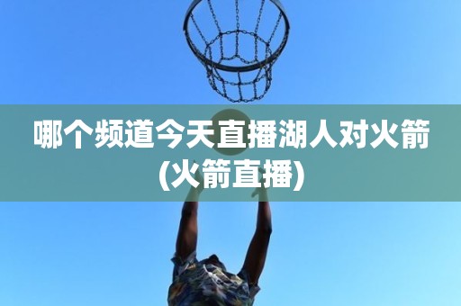 哪个频道今天直播湖人对火箭(火箭直播) 哪个频道今天直播湖人对火箭(火箭直播)