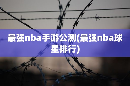 最强nba手游公测(最强nba球星排行) 最强nba手游公测(最强nba球星排行)
