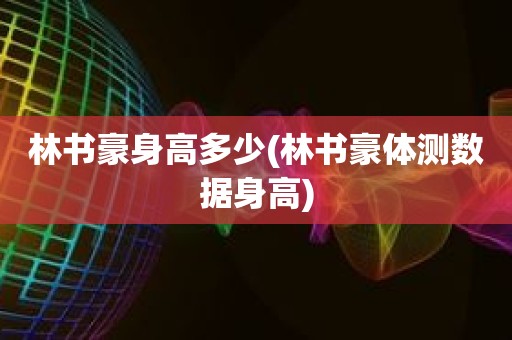 林书豪身高多少(林书豪体测数据身高) 林书豪身高多少(林书豪体测数据身高)