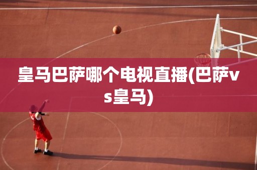 皇马巴萨哪个电视直播(巴萨vs皇马) 皇马巴萨哪个电视直播(巴萨vs皇马)