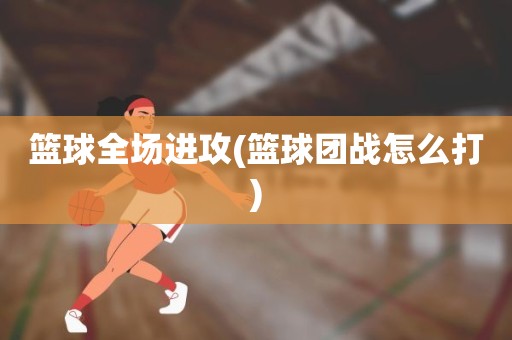 篮球全场进攻(篮球团战怎么打) 篮球全场进攻(篮球团战怎么打)