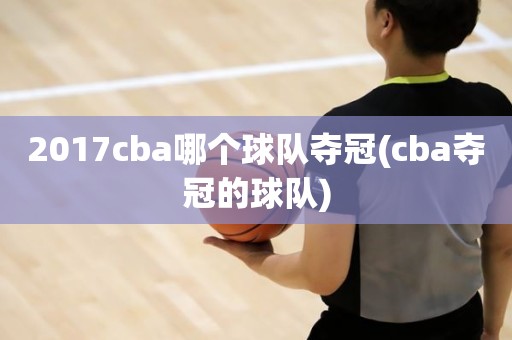 2017cba哪个球队夺冠(cba夺冠的球队) 2017cba哪个球队夺冠(cba夺冠的球队)