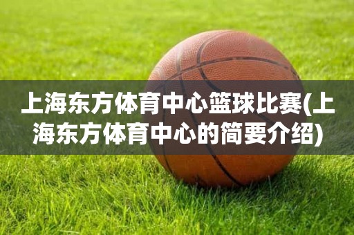 上海东方体育中心篮球比赛(上海东方体育中心的简要介绍) 上海东方体育中心篮球比赛(上海东方体育中心的简要介绍)