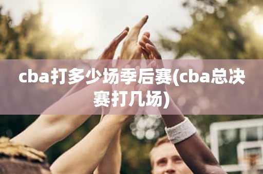 cba打多少场季后赛(cba总决赛打几场) cba打多少场季后赛(cba总决赛打几场)