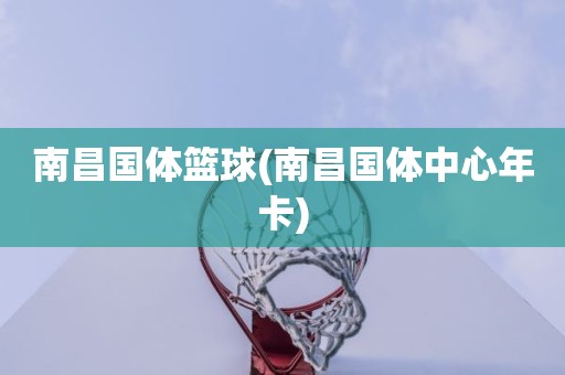 南昌国体篮球(南昌国体中心年卡) 南昌国体篮球(南昌国体中心年卡)