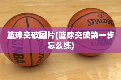 篮球突破图片(篮球突破第一步怎么练) 篮球突破图片(篮球突破第一步怎么练)