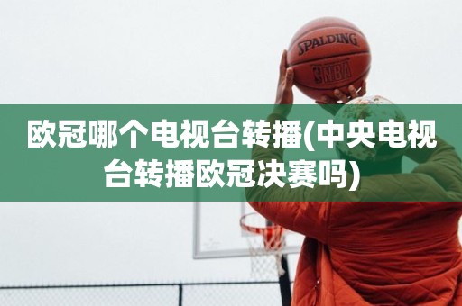 欧冠哪个电视台转播(中央电视台转播欧冠决赛吗) 欧冠哪个电视台转播(中央电视台转播欧冠决赛吗)