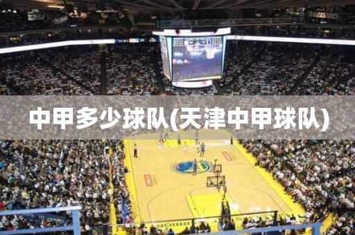 中甲多少球队(天津中甲球队) 中甲多少球队(天津中甲球队)