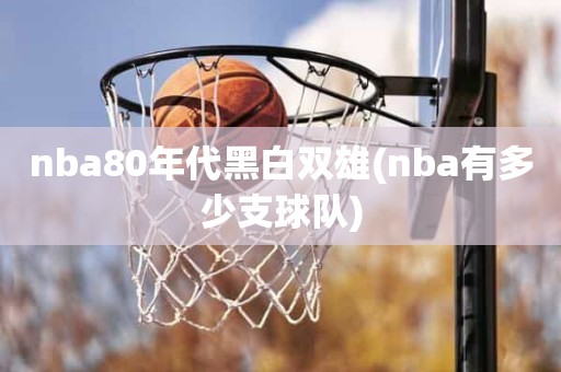 nba80年代黑白双雄(nba有多少支球队) nba80年代黑白双雄(nba有多少支球队)
