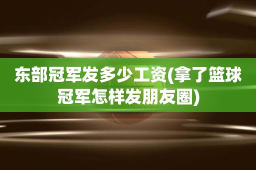 东部冠军发多少工资(拿了篮球冠军怎样发朋友圈) 东部冠军发多少工资(拿了篮球冠军怎样发朋友圈)
