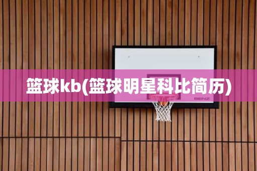 篮球kb(篮球明星科比简历) 篮球kb(篮球明星科比简历)