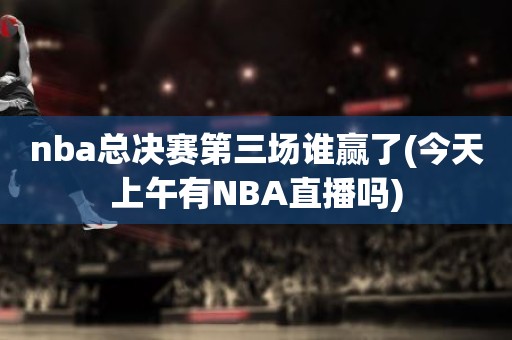 nba总决赛第三场谁赢了(今天上午有NBA直播吗) nba总决赛第三场谁赢了(今天上午有NBA直播吗)