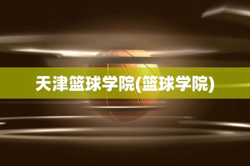 天津篮球学院(篮球学院) 天津篮球学院(篮球学院)