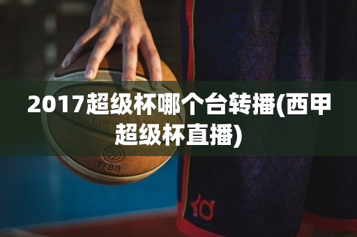 2017超级杯哪个台转播(西甲超级杯直播) 2017超级杯哪个台转播(西甲超级杯直播)