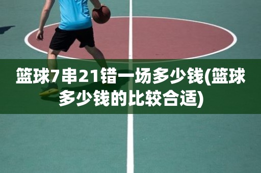 篮球7串21错一场多少钱(篮球多少钱的比较合适) 篮球7串21错一场多少钱(篮球多少钱的比较合适)