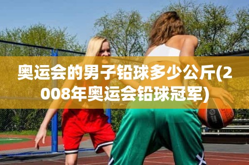 奥运会的男子铅球多少公斤(2008年奥运会铅球冠军) 奥运会的男子铅球多少公斤(2008年奥运会铅球冠军)
